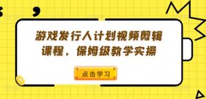 游戏发行人计划视频剪辑课程,保姆级教学实操-瀚海资源库
