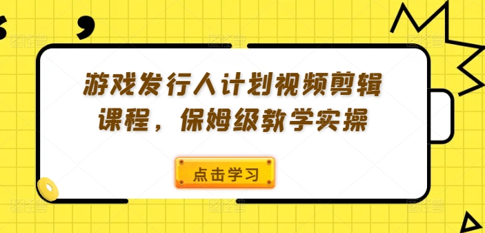 游戏发行人计划视频剪辑课程，保姆级教学实操-瀚海资源库