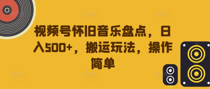 视频号怀旧音乐盘点，日入500+，搬运玩法，操作简单【揭秘】-瀚海资源库