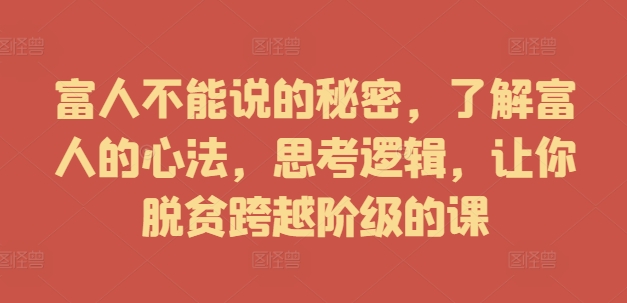 富人不能说的秘密，了解富人的心法，思考逻辑，让你脱贫跨越阶级的课-瀚海资源库