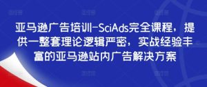 亚马逊广告培训-SciAds完全课程,提供一整套理论逻辑严密,实战经验丰富的亚马逊站内广告解决方案-瀚海资源库