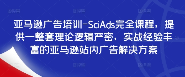亚马逊广告培训-SciAds完全课程，提供一整套理论逻辑严密，实战经验丰富的亚马逊站内广告解决方案-瀚海资源库