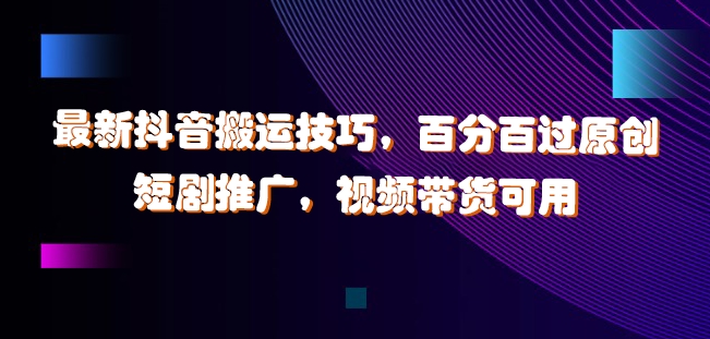 最新抖音搬运技巧，百分百过原创，短剧推广，视频带货可用【揭秘】-瀚海资源库