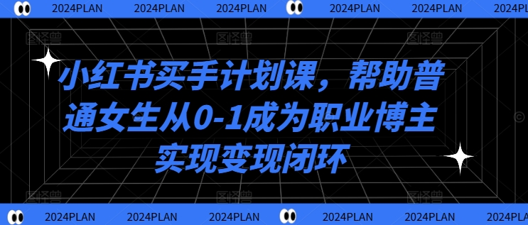 小红书买手计划课，帮助普通女生从0-1成为职业博主实现变现闭环-瀚海资源库