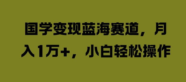 国学变现蓝海赛道，月入1W+，小白轻松操作【揭秘】-瀚海资源库