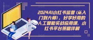 2024AI小红书运营(从入门到大师),好学好用的人工智能实战应用课,小红书平台策略详解-瀚海资源库