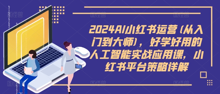 2024AI小红书运营(从入门到大师)，好学好用的人工智能实战应用课，小红书平台策略详解-瀚海资源库