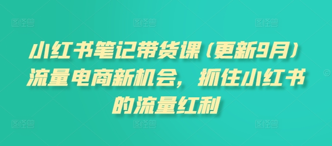 小红书笔记带货课(更新9月)流量电商新机会，抓住小红书的流量红利-瀚海资源库