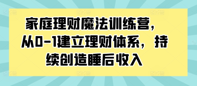 家庭理财魔法训练营，从0-1建立理财体系，持续创造睡后收入-瀚海资源库