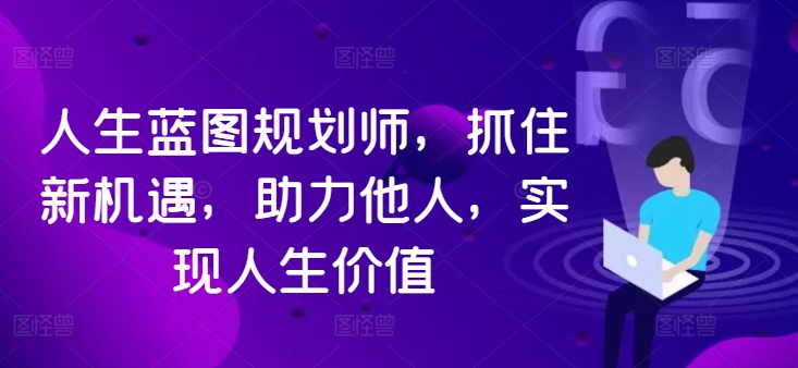 人生蓝图规划师，抓住新机遇，助力他人，实现人生价值-瀚海资源库