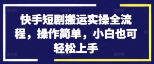 快手短剧搬运实操全流程,操作简单,小白也可轻松上手-瀚海资源库