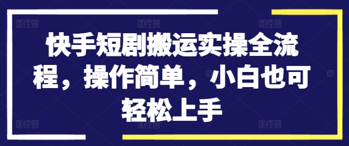 快手短剧搬运实操全流程，操作简单，小白也可轻松上手-瀚海资源库