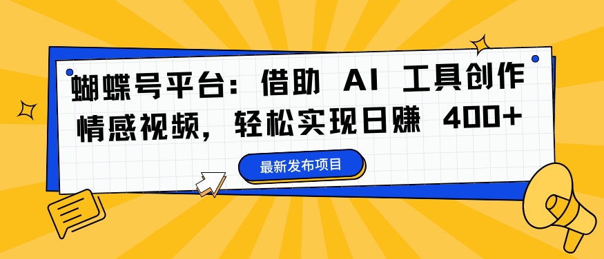 蝴蝶号平台：借助 AI 工具创作情感视频，轻松实现日赚 400+【揭秘】-瀚海资源库
