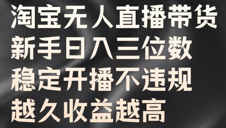 淘宝无人直播带货，新手日入三位数，稳定开播不违规，越久收益越高【揭秘】-瀚海资源库