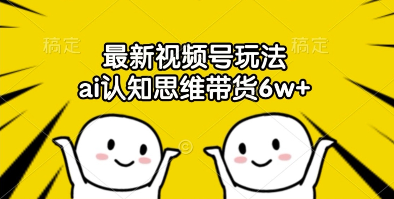 最新视频号玩法，ai认知思维带货6w+【揭秘】-瀚海资源库