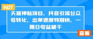 天涯神贴项目,抖音引流公众号转化,出单速度特别快,一周日收益破千-瀚海资源库