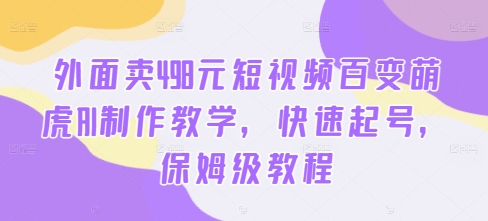 外面卖498元短视频百变萌虎AI制作教学，快速起号，保姆级教程-瀚海资源库