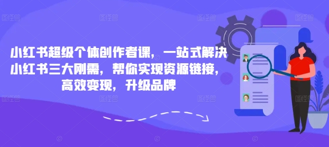 小红书超级个体创作者课，一站式解决小红书三大刚需，帮你实现资源链接，高效变现，升级品牌-瀚海资源库