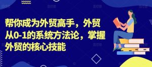 帮你成为外贸高手,外贸从0-1的系统方法论,掌握外贸的核心技能-瀚海资源库