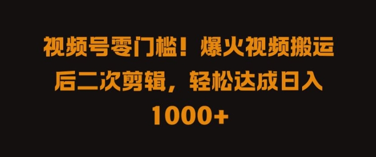 视频号零门槛，爆火视频搬运后二次剪辑，轻松达成日入 1k+【揭秘】-瀚海资源库
