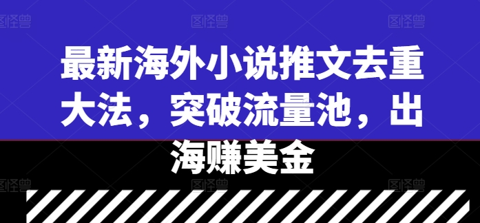 最新海外小说推文去重大法，突破流量池，出海赚美金-瀚海资源库