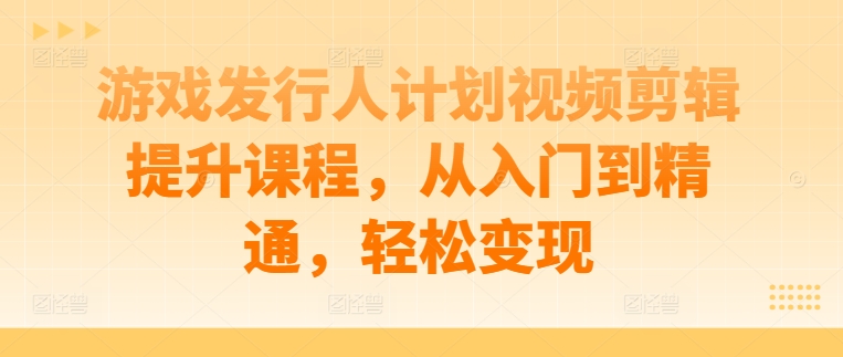 游戏发行人计划视频剪辑提升课程，从入门到精通，轻松变现-瀚海资源库