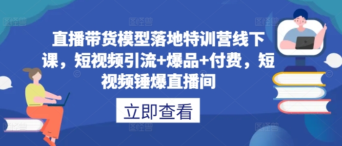 直播带货模型落地特训营线下课，​短视频引流+爆品+付费，短视频锤爆直播间-瀚海资源库