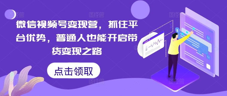 微信视频号变现营，抓住平台优势，普通人也能开启带货变现之路-瀚海资源库
