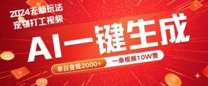 2024最火项目宠物打工视频，AI一键生成，一条视频10W赞，单日变现2k+【揭秘】-瀚海资源库