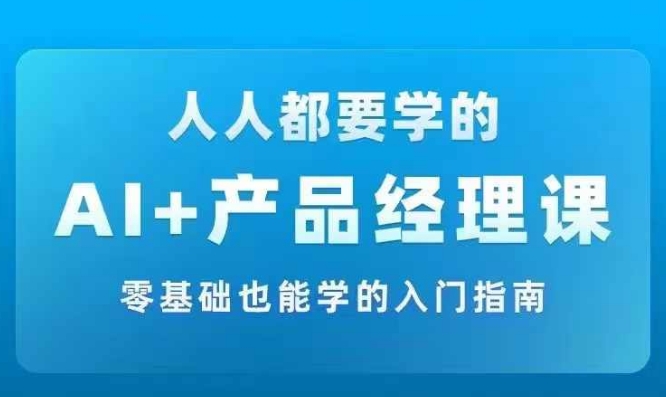 AI +产品经理实战项目必修课，从零到一教你学ai，零基础也能学的入门指南-瀚海资源库