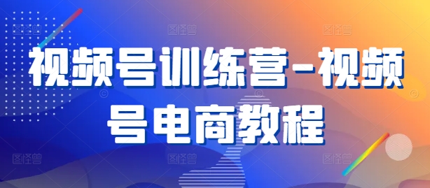 视频号训练营-视频号电商教程-瀚海资源库