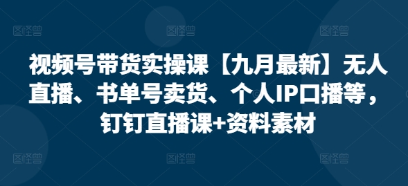 视频号带货实操课【九月最新】无人直播、书单号卖货、个人IP口播等，钉钉直播课+资料素材-瀚海资源库