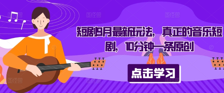 短剧9月最新玩法，真正的音乐短剧，10分钟一条原创-瀚海资源库