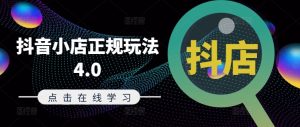 抖音小店正规玩法4.0(更新8月),帮助你更好地理解和应对电商抖店的运营-瀚海资源库
