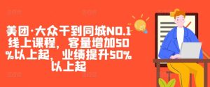 美团·大众干到同城NO.1线上课程,客量增加50%以上起,业绩提升50%以上起-瀚海资源库