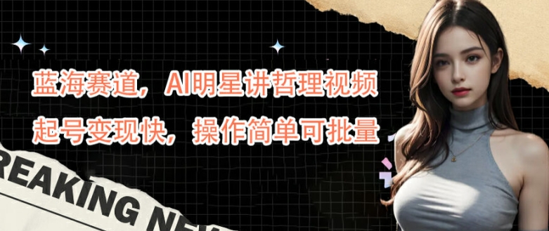 蓝海赛道，AI明星讲哲理视频，起号变现快，操作简单可批量【揭秘】-瀚海资源库