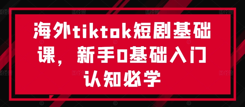 海外tiktok短剧基础课，新手0基础入门认知必学-瀚海资源库