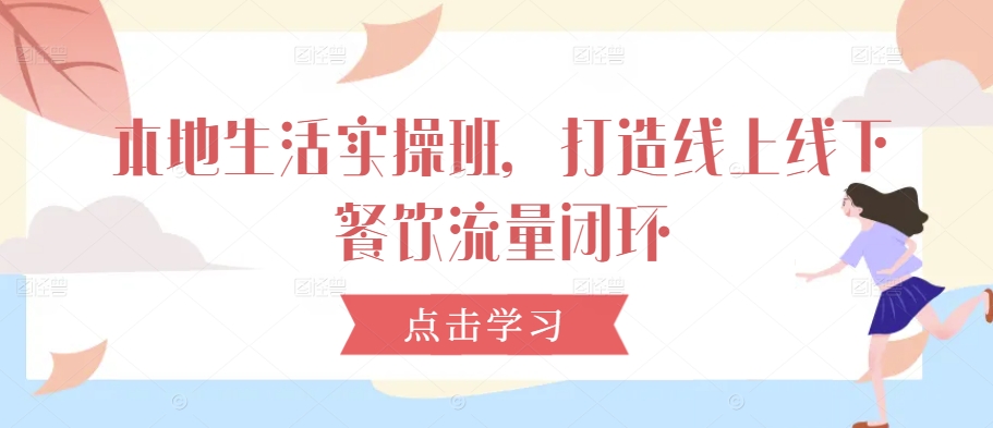 本地生活实操班，打造线上线下餐饮流量闭环-瀚海资源库