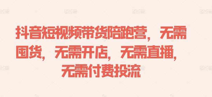 抖音短视频带货陪跑营，无需囤货、无需开店、无需直播,无需付费投流-瀚海资源库