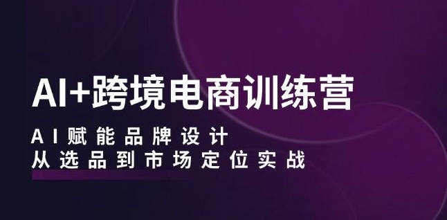 AI+跨境电商训练营：AI赋能品牌设计，从选品到市场定位实战-瀚海资源库