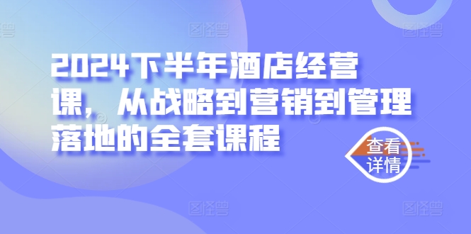2024下半年酒店经营课，从战略到营销到管理落地的全套课程-瀚海资源库