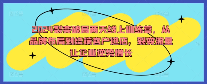 2024裂变破局两天线上训练营，从品牌布局到终端客户进店，裂变流量让企业逆势增长-瀚海资源库
