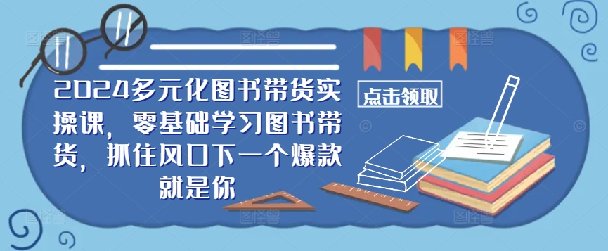 ​​2024多元化图书带货实操课，零基础学习图书带货，抓住风口下一个爆款就是你-瀚海资源库