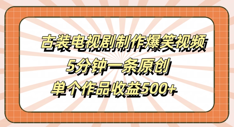 古装电视剧制作爆笑视频，5分钟一条原创，单个作品收益500+【揭秘】-瀚海资源库