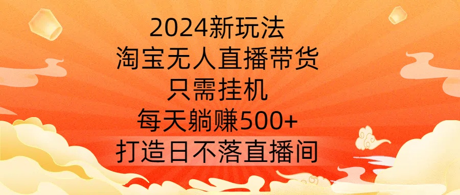 2024新玩法，淘宝无人直播带货，只需挂机，每天躺赚500+ 打造日不落直播间【揭秘】-瀚海资源库
