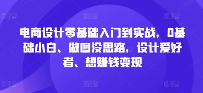 电商设计零基础入门到实战，0基础小白、做图没思路，设计爱好者、想赚钱变现-瀚海资源库