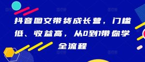 抖音图文带货成长营,门槛低、收益高,从0到1带你学全流程-瀚海资源库