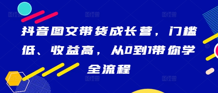 抖音图文带货成长营，门槛低、收益高，从0到1带你学全流程-瀚海资源库