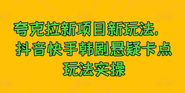 夸克拉新项目新玩法， 抖音快手韩剧悬疑卡点玩法实操-瀚海资源库