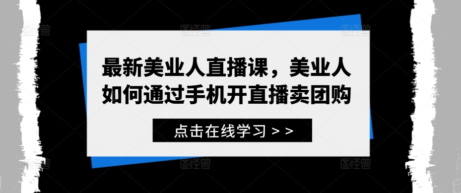 最新美业人直播课，美业人如何通过手机开直播卖团购-瀚海资源库